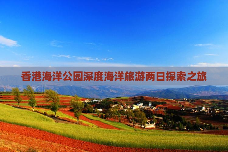 香港海洋公园深度海洋旅游两日探索之旅
