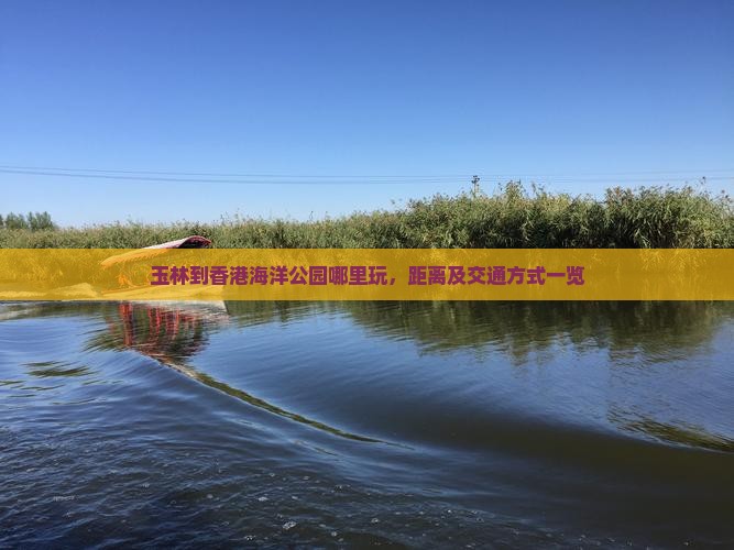 玉林到香港海洋公园哪里玩，距离及交通方式一览