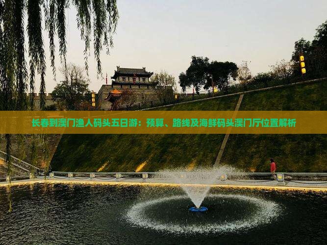 长春到澳门渔人码头五日游：预算、路线及海鲜码头澳门厅位置解析