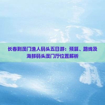 长春到澳门渔人码头五日游：预算、路线及海鲜码头澳门厅位置解析