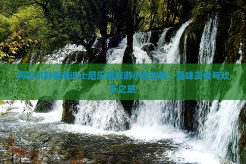 阿拉尔到香港迪士尼乐园旅游小吃攻略：品味美食与欢乐之旅