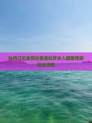 牡丹江出发前往香港杜莎夫人蜡像馆游玩全攻略