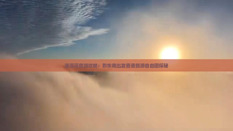 港澳深度游攻略：黔东南出发香港旅游自由团探秘