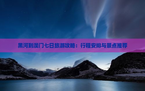 黑河到澳门七日旅游攻略：行程安排与景点推荐