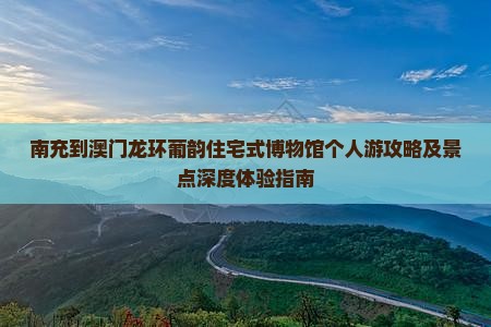 南充到澳门龙环葡韵住宅式博物馆个人游攻略及景点深度体验指南