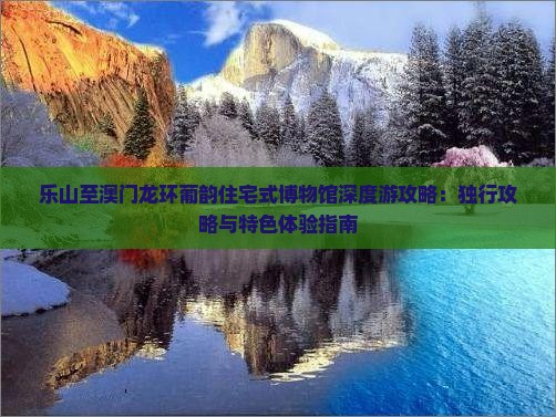 乐山至澳门龙环葡韵住宅式博物馆深度游攻略：独行攻略与特色体验指南