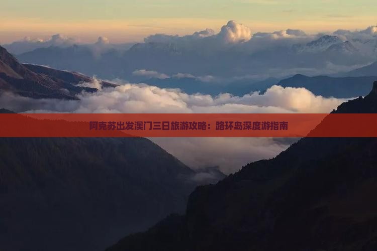 阿克苏出发澳门三日旅游攻略：路环岛深度游指南