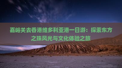嘉峪关去香港维多利亚港一日游：探索东方之珠风光与文化体验之旅