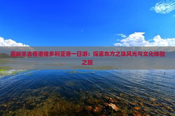 嘉峪关去香港维多利亚港一日游：探索东方之珠风光与文化体验之旅