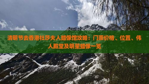清明节去香港杜莎夫人蜡像馆攻略：门票价格、位置、伟人殿堂及明星蜡像一览