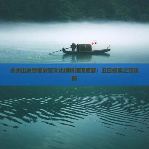 永州出发香港故宫文化博物馆深度游：五日探索之旅攻略
