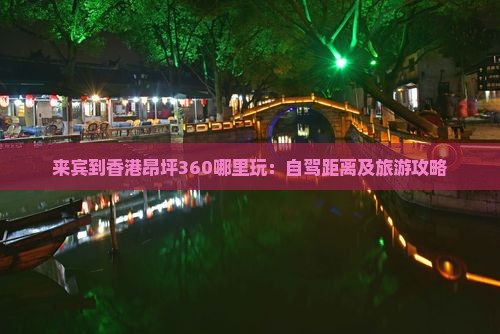 来宾到香港昂坪360哪里玩：自驾距离及旅游攻略