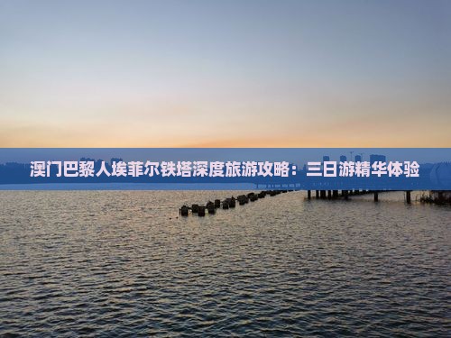 澳门巴黎人埃菲尔铁塔深度旅游攻略：三日游精华体验