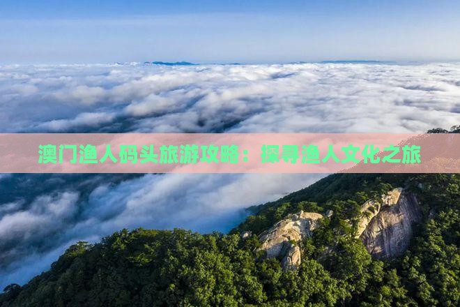 澳门渔人码头旅游攻略：探寻渔人文化之旅