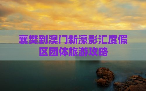 襄樊到澳门新濠影汇度假区团体旅游攻略