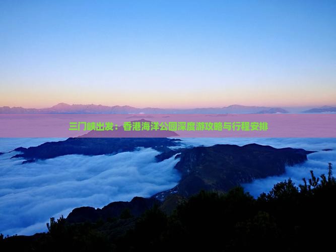 三门峡出发：香港海洋公园深度游攻略与行程安排