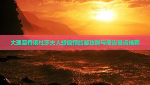 大理至香港杜莎夫人蜡像馆旅游攻略与周边景点推荐