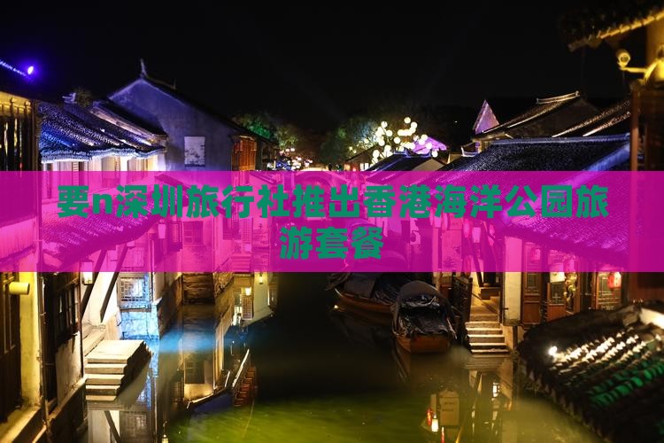要n深圳旅行社推出香港海洋公园旅游套餐