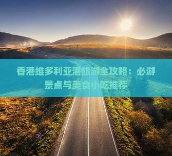 香港维多利亚港旅游全攻略：必游景点与美食小吃推荐