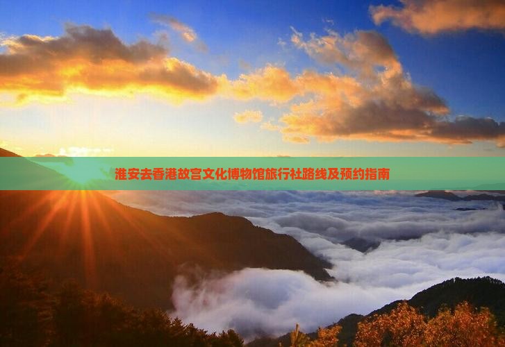 淮安去香港故宫文化博物馆旅行社路线及预约指南