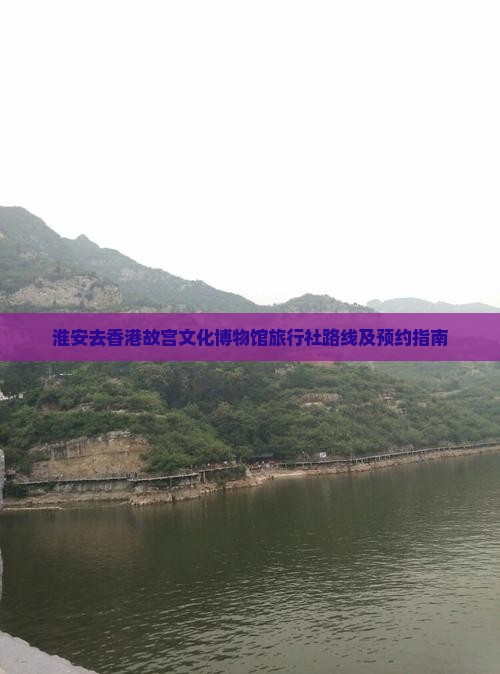 淮安去香港故宫文化博物馆旅行社路线及预约指南