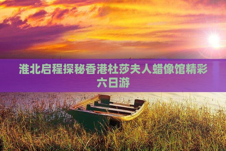 淮北启程探秘香港杜莎夫人蜡像馆精彩六日游