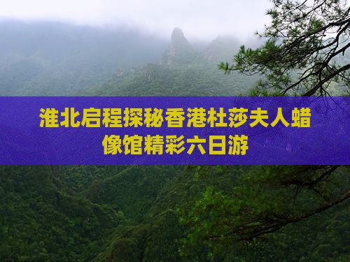 淮北启程探秘香港杜莎夫人蜡像馆精彩六日游