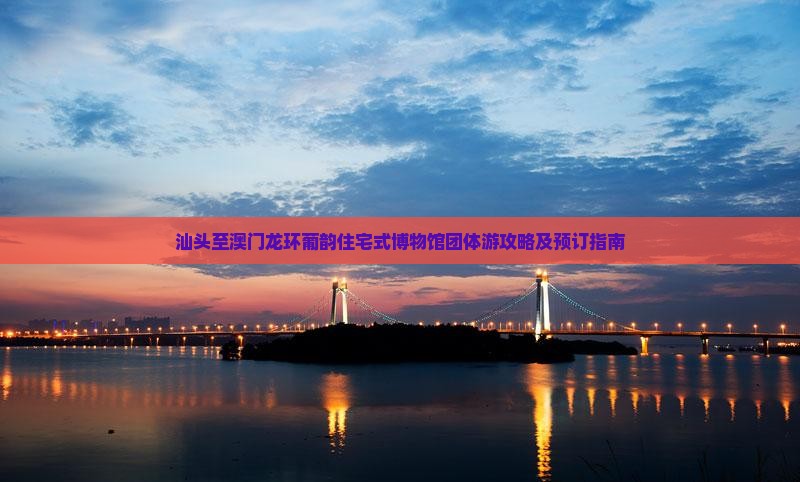 汕头至澳门龙环葡韵住宅式博物馆团体游攻略及预订指南