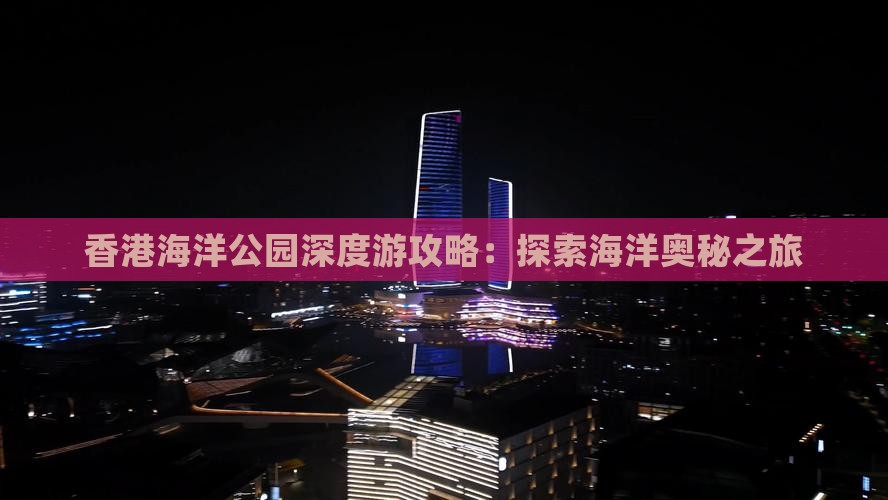 香港海洋公园深度游攻略：探索海洋奥秘之旅