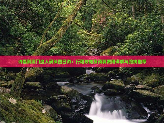 许昌到澳门渔人码头四日游：行程攻略及预算费用详解与路线推荐