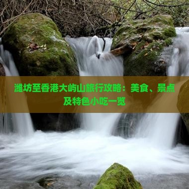 潍坊至香港大屿山旅行攻略：美食、景点及特色小吃一览