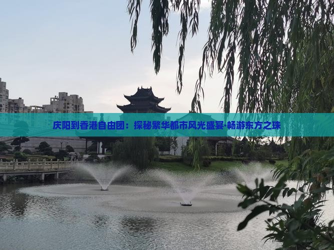庆阳到香港自由团：探秘繁华都市风光盛宴·畅游东方之珠