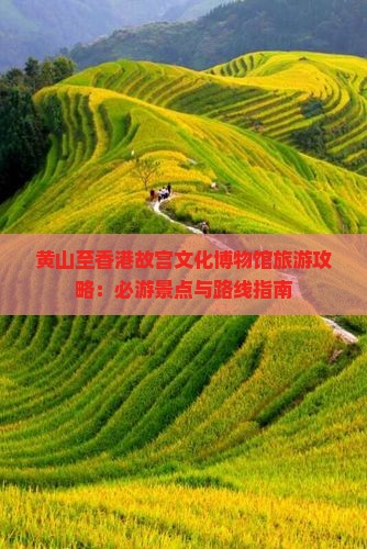 黄山至香港故宫文化博物馆旅游攻略：必游景点与路线指南