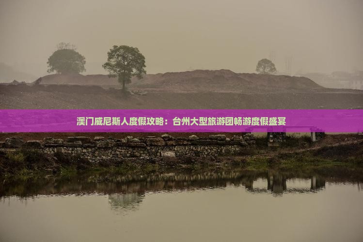 澳门威尼斯人度假攻略：台州大型旅游团畅游度假盛宴