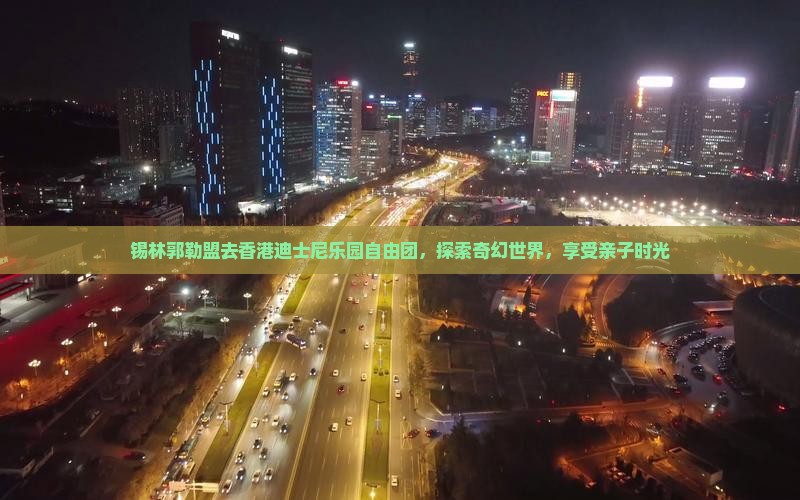 锡林郭勒盟去香港迪士尼乐园自由团，探索奇幻世界，享受亲子时光