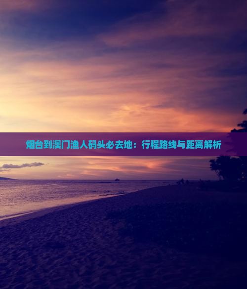 烟台到澳门渔人码头必去地：行程路线与距离解析