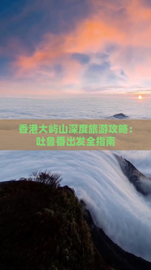 香港大屿山深度旅游攻略：吐鲁番出发全指南
