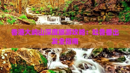 香港大屿山深度旅游攻略：吐鲁番出发全指南