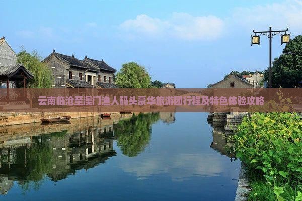 云南临沧至澳门渔人码头豪华旅游团行程及特色体验攻略