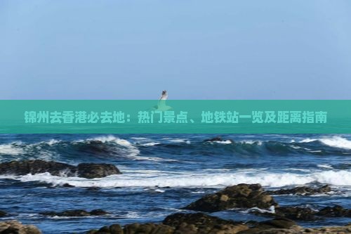 锦州去香港必去地：热门景点、地铁站一览及距离指南
