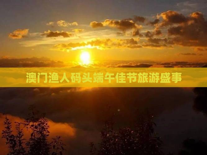 澳门渔人码头端午佳节旅游盛事