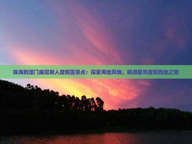 珠海到澳门威尼斯人度假区景点：探索两地风情，畅游豪华度假胜地之旅
