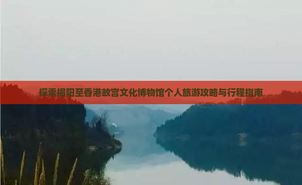 探索揭阳至香港故宫文化博物馆个人旅游攻略与行程指南