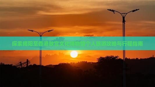 探索揭阳至香港故宫文化博物馆个人旅游攻略与行程指南