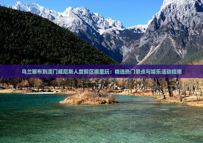 乌兰察布到澳门威尼斯人度假区哪里玩：精选热门景点与娱乐活动指南
