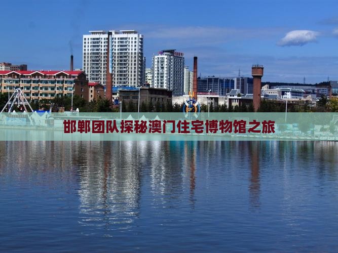 邯郸团队探秘澳门住宅博物馆之旅