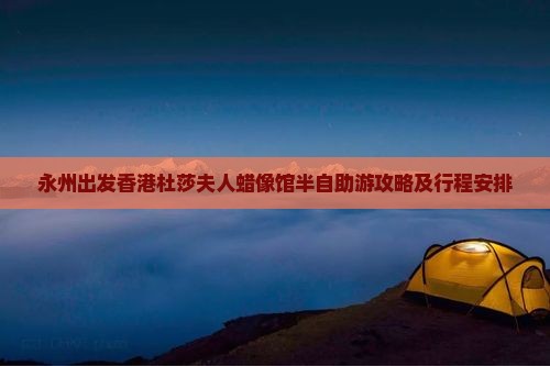 永州出发香港杜莎夫人蜡像馆半自助游攻略及行程安排