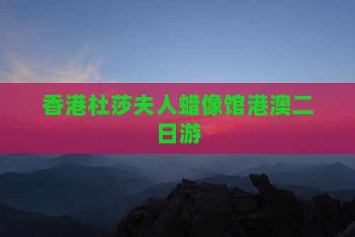 香港杜莎夫人蜡像馆港澳二日游