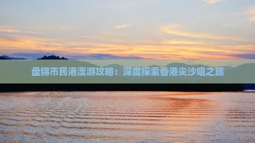 盘锦市民港澳游攻略：深度探索香港尖沙咀之旅