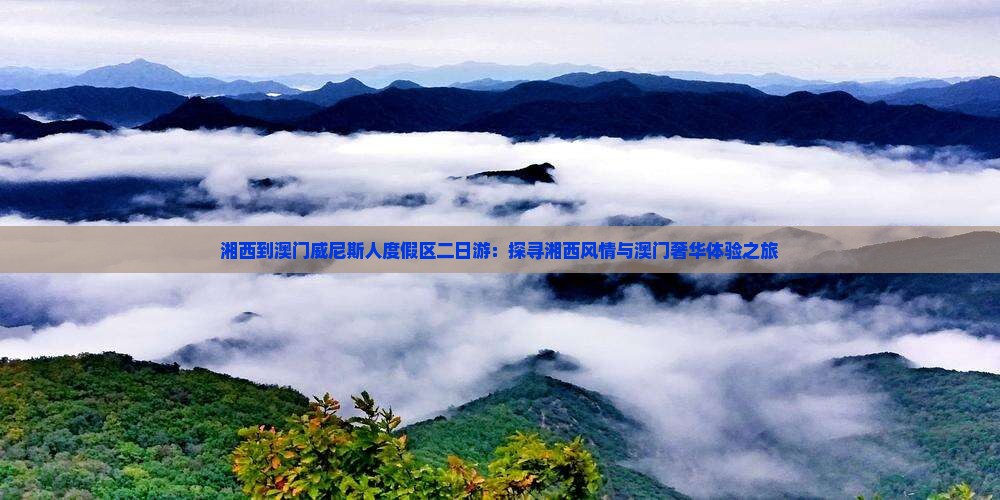 湘西到澳门威尼斯人度假区二日游：探寻湘西风情与澳门奢华体验之旅